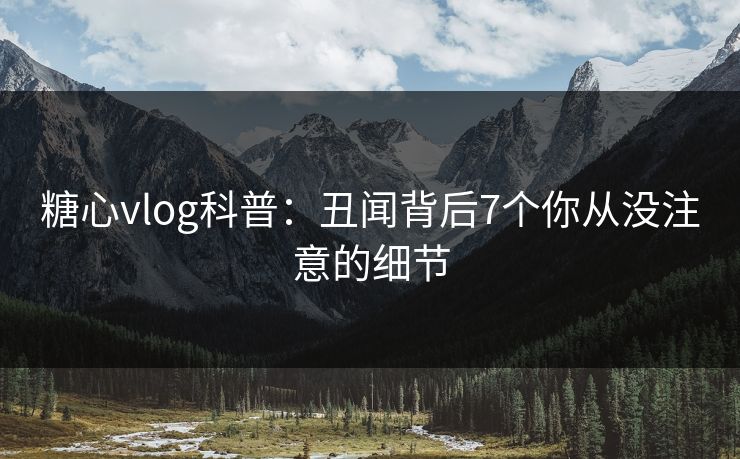 糖心vlog科普：丑闻背后7个你从没注意的细节