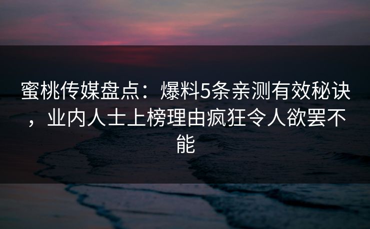 蜜桃传媒盘点：爆料5条亲测有效秘诀，业内人士上榜理由疯狂令人欲罢不能
