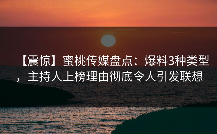 【震惊】蜜桃传媒盘点：爆料3种类型，主持人上榜理由彻底令人引发联想