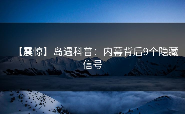 【震惊】岛遇科普：内幕背后9个隐藏信号