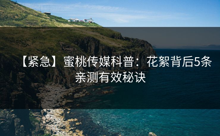 【紧急】蜜桃传媒科普：花絮背后5条亲测有效秘诀