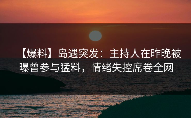【爆料】岛遇突发：主持人在昨晚被曝曾参与猛料，情绪失控席卷全网