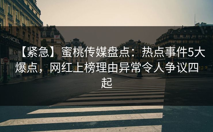 【紧急】蜜桃传媒盘点：热点事件5大爆点，网红上榜理由异常令人争议四起