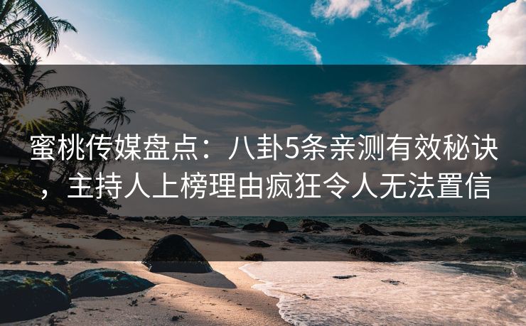 蜜桃传媒盘点：八卦5条亲测有效秘诀，主持人上榜理由疯狂令人无法置信