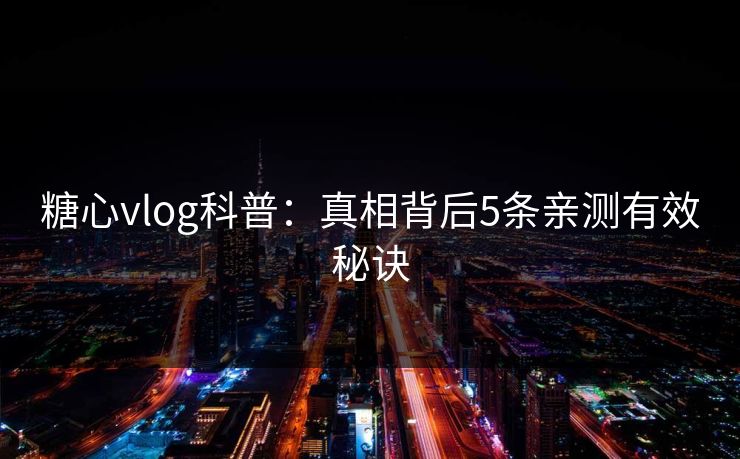 糖心vlog科普：真相背后5条亲测有效秘诀
