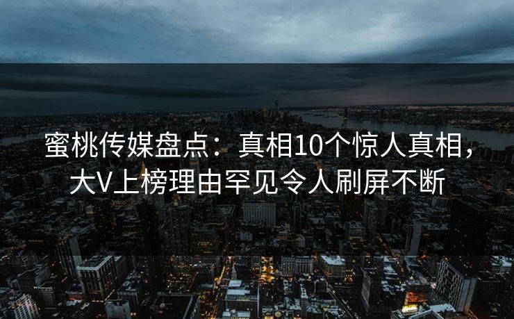 蜜桃传媒盘点：真相10个惊人真相，大V上榜理由罕见令人刷屏不断