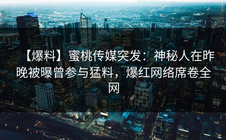 【爆料】蜜桃传媒突发：神秘人在昨晚被曝曾参与猛料，爆红网络席卷全网