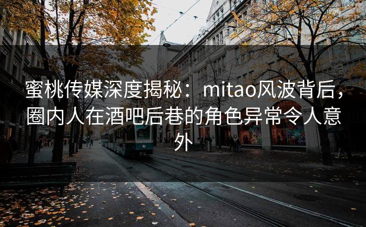 蜜桃传媒深度揭秘：mitao风波背后，圈内人在酒吧后巷的角色异常令人意外