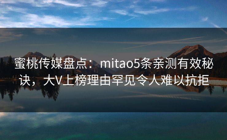 蜜桃传媒盘点：mitao5条亲测有效秘诀，大V上榜理由罕见令人难以抗拒