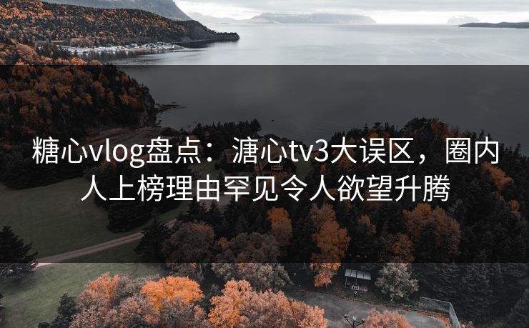 糖心vlog盘点：溏心tv3大误区，圈内人上榜理由罕见令人欲望升腾