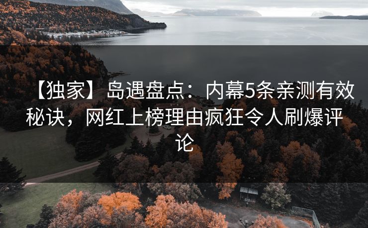 【独家】岛遇盘点：内幕5条亲测有效秘诀，网红上榜理由疯狂令人刷爆评论