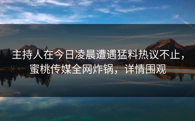 主持人在今日凌晨遭遇猛料热议不止，蜜桃传媒全网炸锅，详情围观