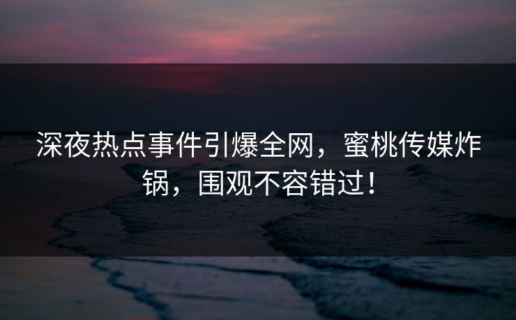深夜热点事件引爆全网，蜜桃传媒炸锅，围观不容错过！