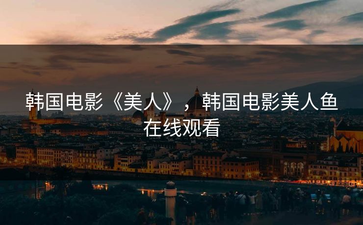 韩国电影《美人》，韩国电影美人鱼在线观看