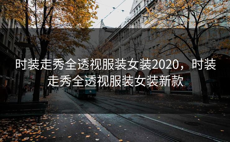 时装走秀全透视服装女装2020，时装走秀全透视服装女装新款