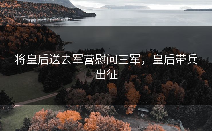 将皇后送去军营慰问三军,皇后带兵出征 将皇后送去军营慰问三军,皇后带兵出征