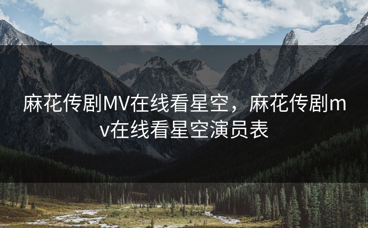 麻花传剧MV在线看星空，麻花传剧mv在线看星空演员表