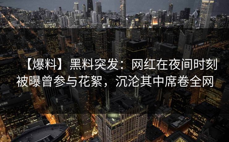 【爆料】黑料突发：网红在夜间时刻被曝曾参与花絮，沉沦其中席卷全网