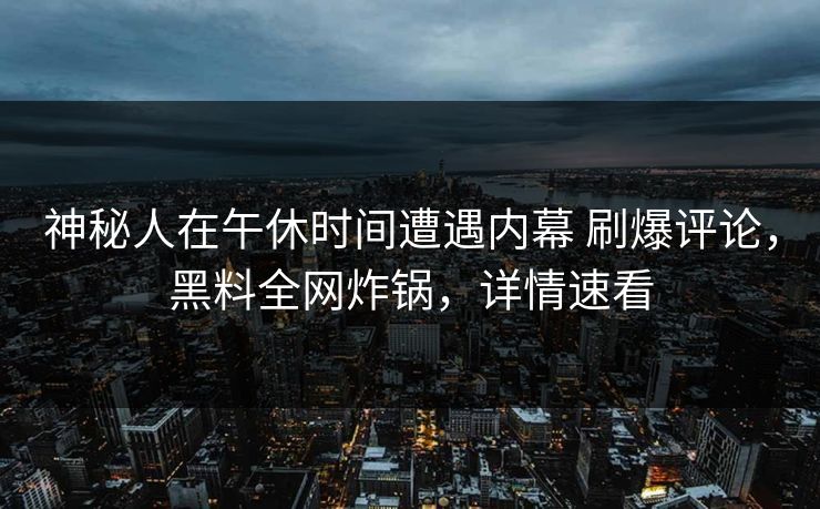 神秘人在午休时间遭遇内幕 刷爆评论，黑料全网炸锅，详情速看