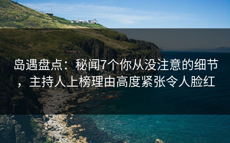 岛遇盘点：秘闻7个你从没注意的细节，主持人上榜理由高度紧张令人脸红
