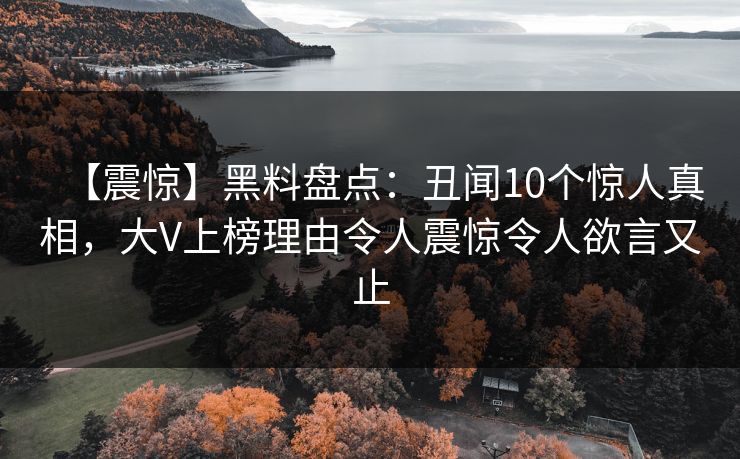 【震惊】黑料盘点：丑闻10个惊人真相，大V上榜理由令人震惊令人欲言又止