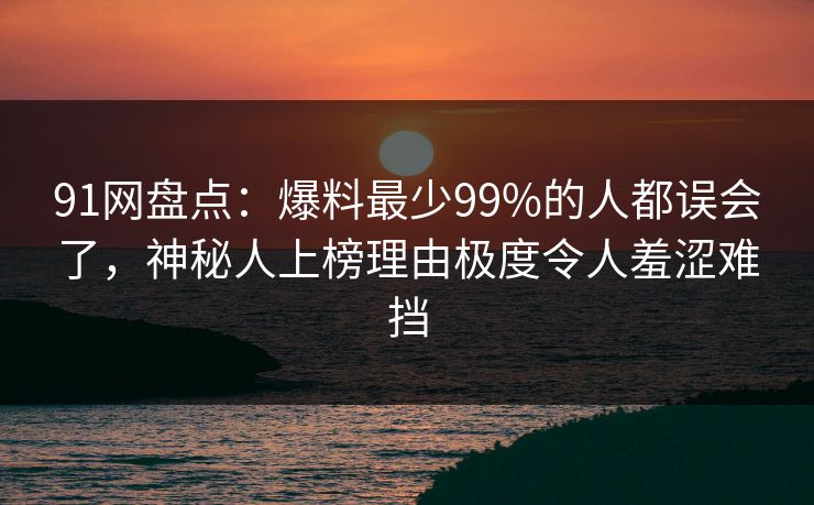 91网盘点:爆料最少99%的人都误会了,神秘人上榜理由极度令人羞涩难挡 91网盘点:爆料最少99%的人都误会了,神秘人上榜理由极度令人羞涩难挡