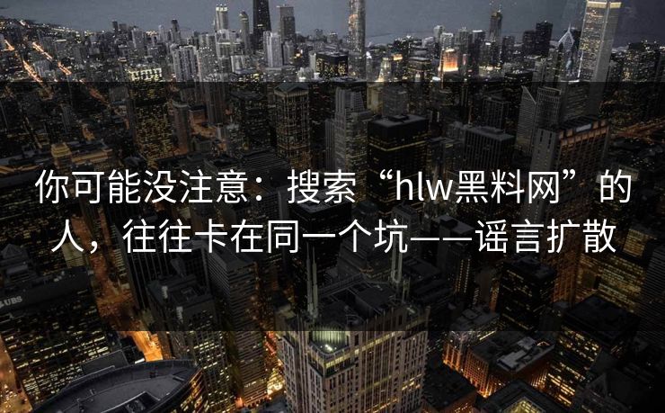 你可能没注意：搜索“hlw黑料网”的人，往往卡在同一个坑——谣言扩散