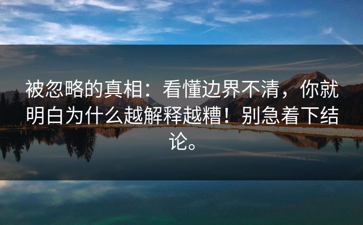 被忽略的真相：看懂边界不清，你就明白为什么越解释越糟！别急着下结论。