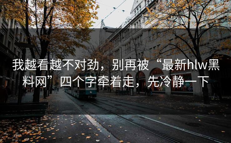 我越看越不对劲，别再被“最新hlw黑料网”四个字牵着走，先冷静一下