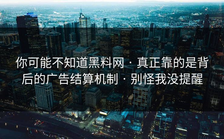 你可能不知道黑料网 · 真正靠的是背后的广告结算机制 · 别怪我没提醒