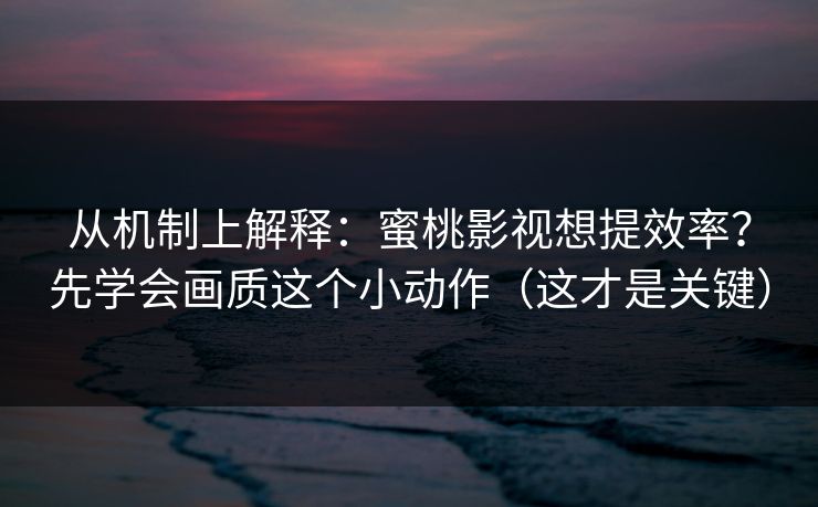 从机制上解释:蜜桃影视想提效率?先学会画质这个小动作(这才是关键) 从机制上解释:蜜桃影视想提效率?先学会画质这个小动作(这才是关键)
