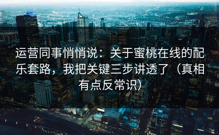 运营同事悄悄说：关于蜜桃在线的配乐套路，我把关键三步讲透了（真相有点反常识）