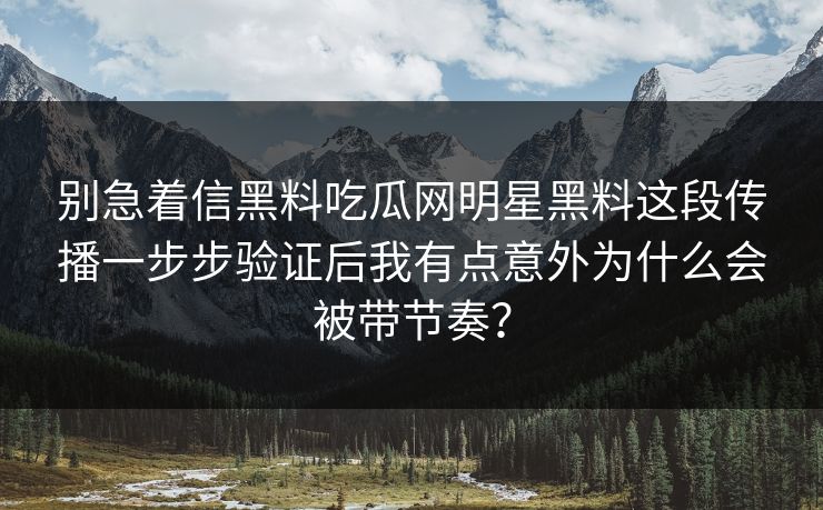 别急着信黑料吃瓜网明星黑料这段传播一步步验证后我有点意外为什么会被带节奏？