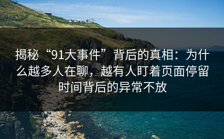 揭秘“91大事件”背后的真相：为什么越多人在聊，越有人盯着页面停留时间背后的异常不放