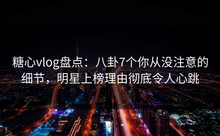 糖心vlog盘点:八卦7个你从没注意的细节,明星上榜理由彻底令人心跳 糖心vlog盘点:八卦7个你从没注意的细节,明星上榜理由彻底令人心跳