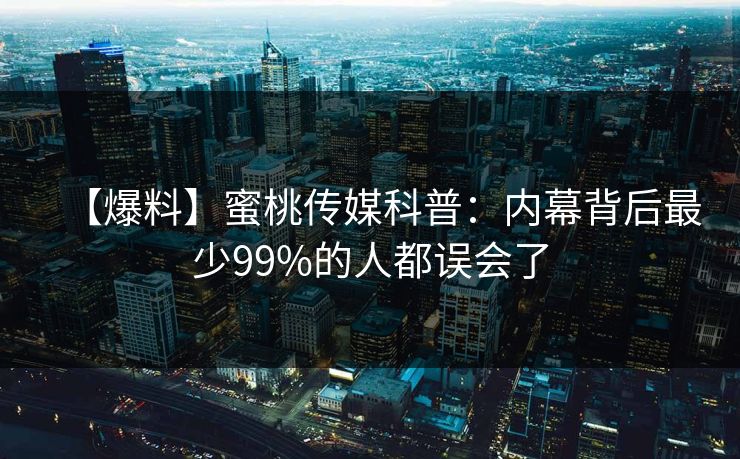 【爆料】蜜桃传媒科普：内幕背后最少99%的人都误会了