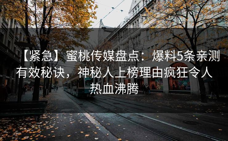【紧急】蜜桃传媒盘点:爆料5条亲测有效秘诀,神秘人上榜理由疯狂令人热血沸腾 【紧急】蜜桃传媒盘点:爆料5条亲测有效秘诀,神秘人上榜理由疯狂令人热血沸腾