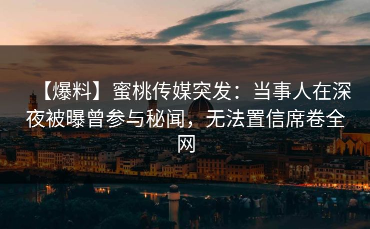 【爆料】蜜桃传媒突发：当事人在深夜被曝曾参与秘闻，无法置信席卷全网