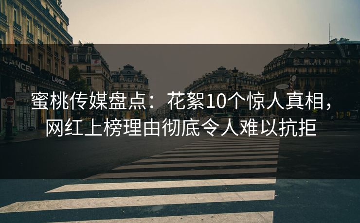 蜜桃传媒盘点：花絮10个惊人真相，网红上榜理由彻底令人难以抗拒