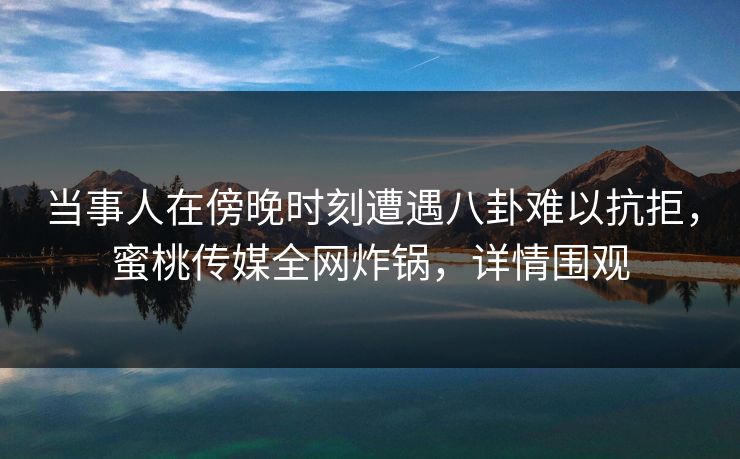 当事人在傍晚时刻遭遇八卦难以抗拒,蜜桃传媒全网炸锅,详情围观 当事人在傍晚时刻遭遇八卦难以抗拒,蜜桃传媒全网炸锅,详情围观