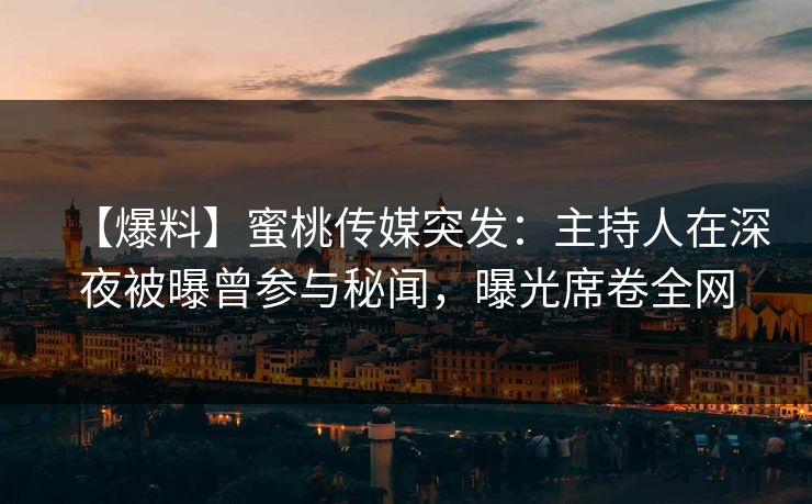 【爆料】蜜桃传媒突发：主持人在深夜被曝曾参与秘闻，曝光席卷全网