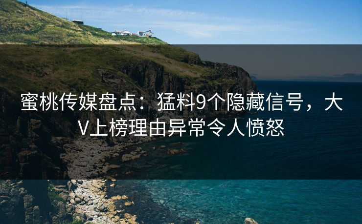 蜜桃传媒盘点：猛料9个隐藏信号，大V上榜理由异常令人愤怒