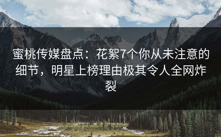 蜜桃传媒盘点：花絮7个你从未注意的细节，明星上榜理由极其令人全网炸裂