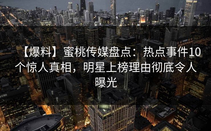 【爆料】蜜桃传媒盘点：热点事件10个惊人真相，明星上榜理由彻底令人曝光