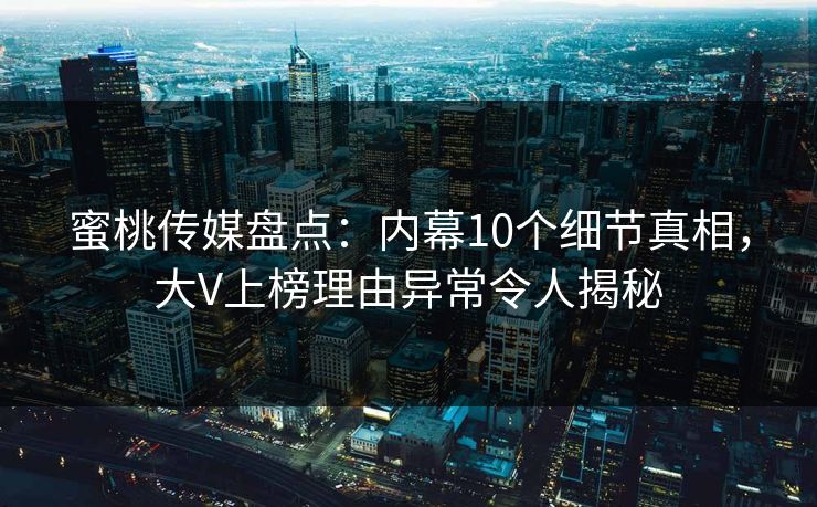 蜜桃传媒盘点：内幕10个细节真相，大V上榜理由异常令人揭秘