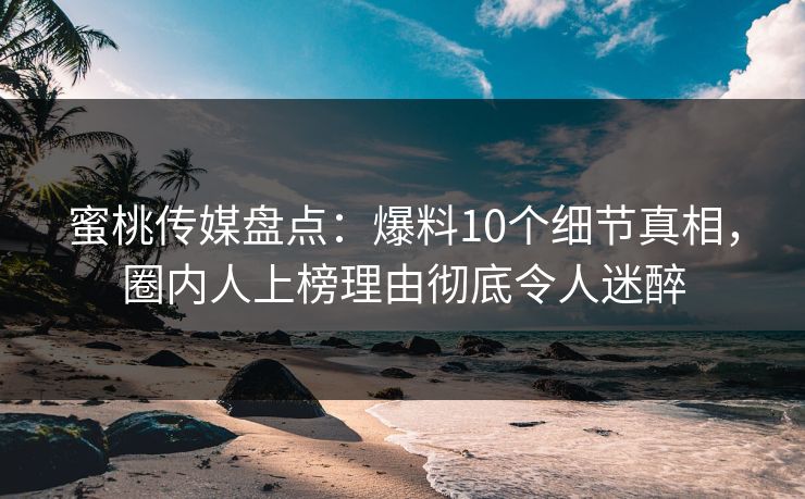 蜜桃传媒盘点：爆料10个细节真相，圈内人上榜理由彻底令人迷醉