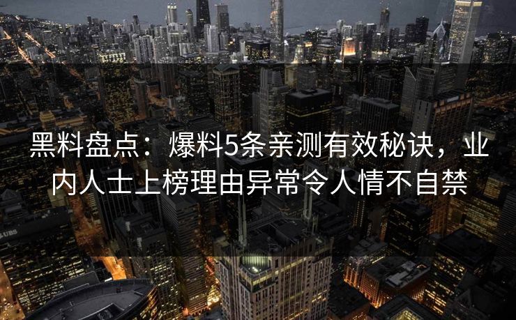 黑料盘点：爆料5条亲测有效秘诀，业内人士上榜理由异常令人情不自禁