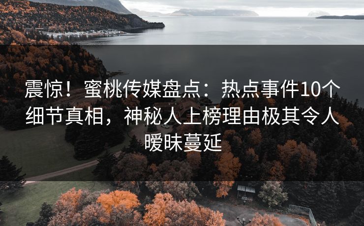 震惊!蜜桃传媒盘点:热点事件10个细节真相,神秘人上榜理由极其令人暧昧蔓延 震惊!蜜桃传媒盘点:热点事件10个细节真相,神秘人上榜理由极其令人暧昧蔓延