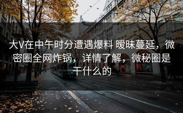 大V在中午时分遭遇爆料 暧昧蔓延，微密圈全网炸锅，详情了解，微秘圈是干什么的