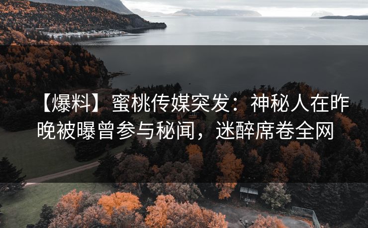 【爆料】蜜桃传媒突发:神秘人在昨晚被曝曾参与秘闻,迷醉席卷全网 【爆料】蜜桃传媒突发:神秘人在昨晚被曝曾参与秘闻,迷醉席卷全网